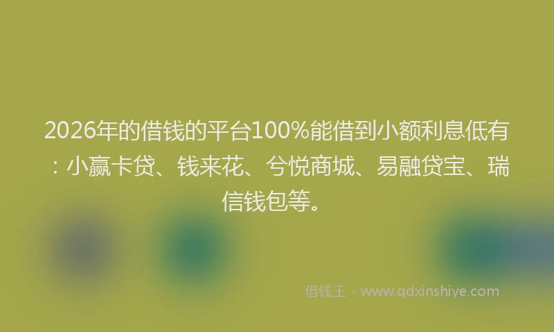 2026年的借钱的平台100%能借到小额利息低有:小赢卡贷、钱来花、兮悦商城、易融贷宝、瑞信钱包等。