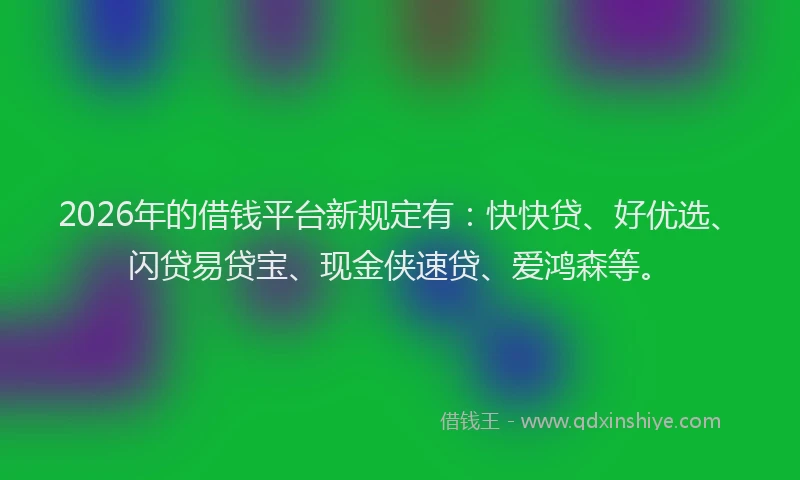 2026年的借钱平台新规定有：快快贷、好优选、闪贷易贷宝、现金侠速贷、爱鸿森等。