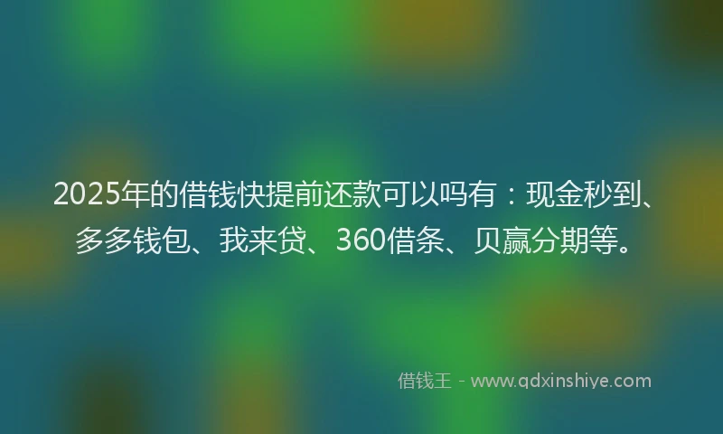 2025年的借钱快提前还款可以吗有:现金秒到、多多钱包、我来贷、360借条、贝赢分期等。