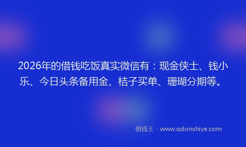 2026年的借钱吃饭真实微信有:现金侠士、钱小乐、今日头条备用金、桔子买单、珊瑚分期等。