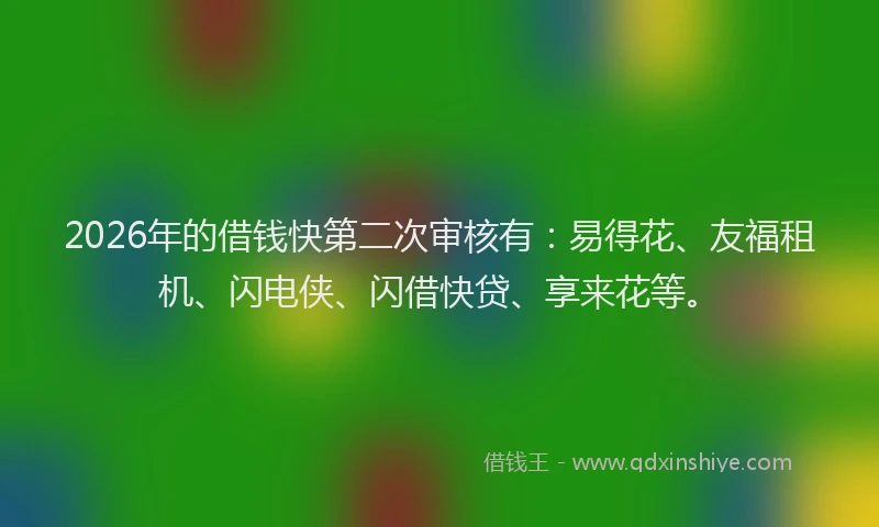 2026年的借钱快第二次审核有:易得花、友福租机、闪电侠、闪借快贷、享来花等。