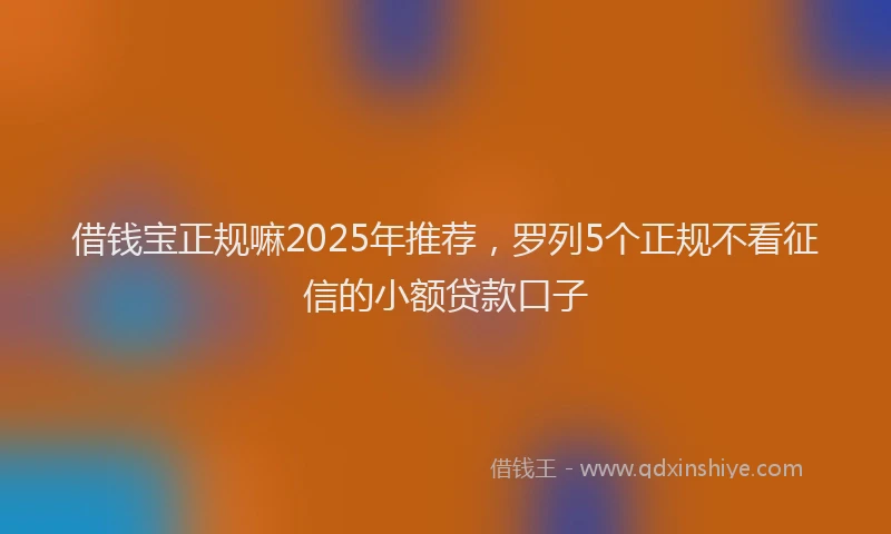 借钱宝正规嘛2025年推荐,罗列5个正规不看征信的小额贷款口子