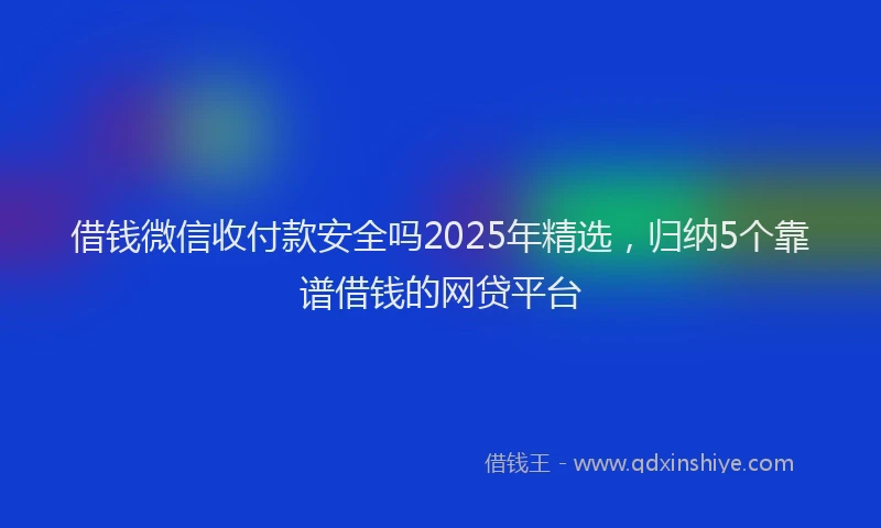 借钱微信收付款安全吗2025年精选，归纳5个靠谱借钱的网贷平台