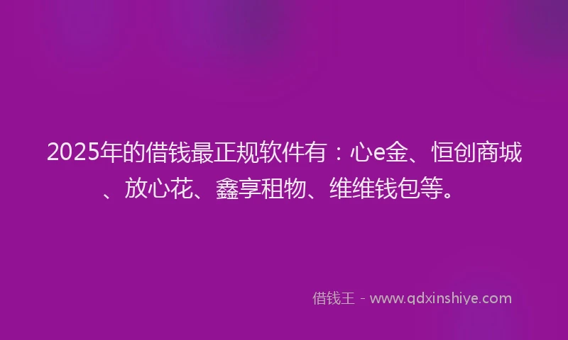 2025年的借钱最正规软件有：心e金、恒创商城、放心花、鑫享租物、维维钱包等。