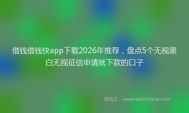 借钱借钱快app下载2026年推荐，盘点5个无视黑白无视征信申请就下款的口子