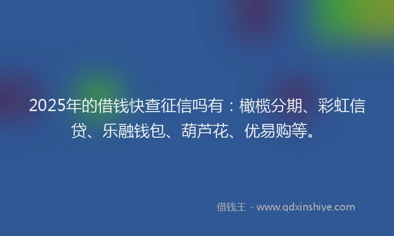 2025年的借钱快查征信吗有:橄榄分期、彩虹信贷、乐融钱包、葫芦花、优易购等。