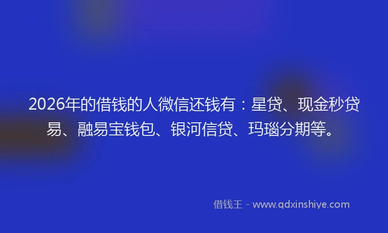 2026年的借钱的人微信还钱有：星贷、现金秒贷易、融易宝钱包、银河信贷、玛瑙分期等。