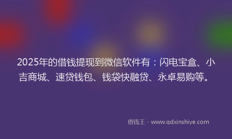 2025年的借钱提现到微信软件有:闪电宝盒、小吉商城、速贷钱包、钱袋快融贷、永卓易购等。