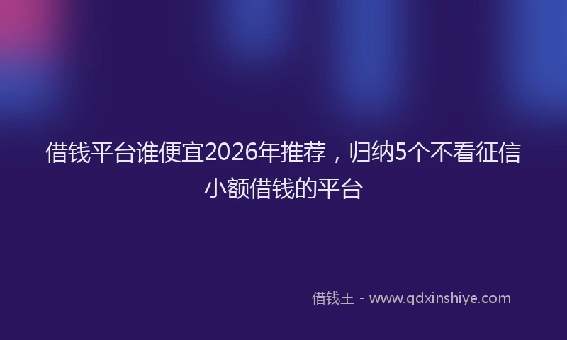 借钱平台谁便宜2026年推荐,归纳5个不看征信小额借钱的平台
