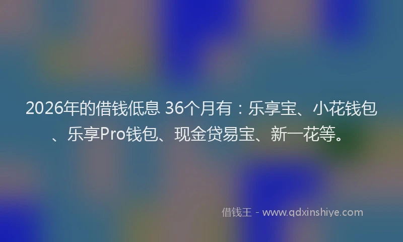 2026年的借钱低息 36个月有：乐享宝、小花钱包、乐享Pro钱包、现金贷易宝、新一花等。