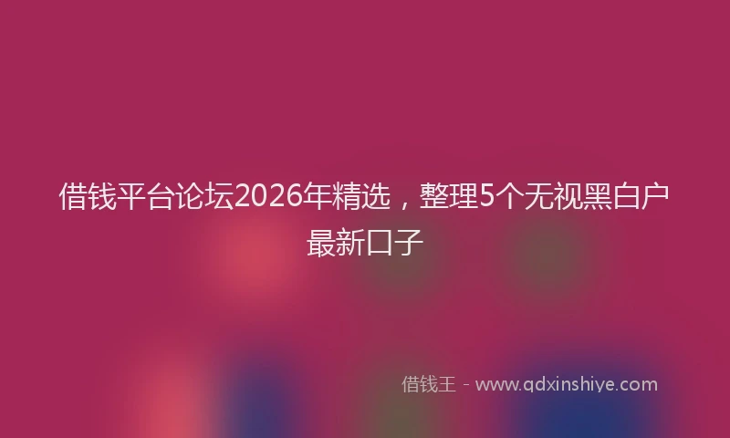 借钱平台论坛2026年精选，整理5个无视黑白户最新口子