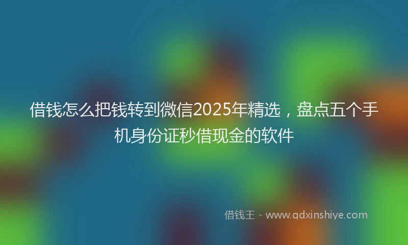借钱怎么把钱转到微信2025年精选，盘点五个手机身份证秒借现金的软件