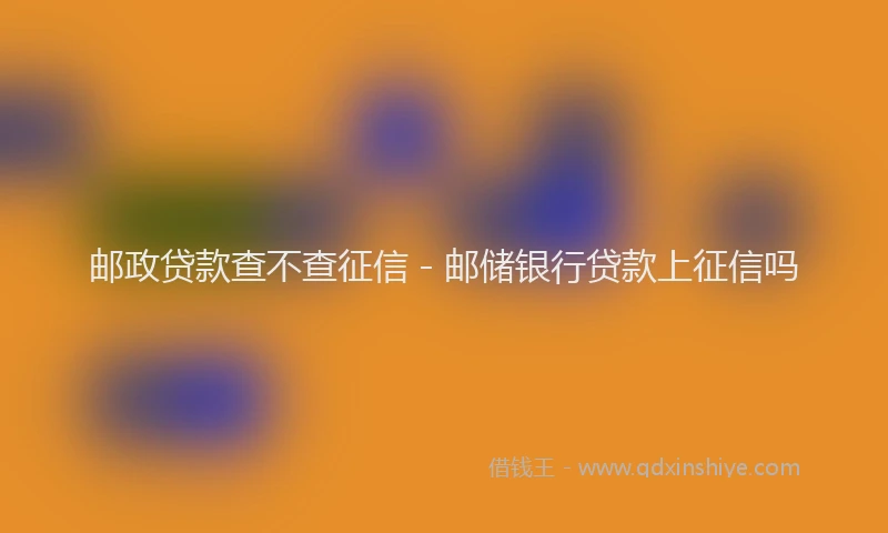 邮政贷款查不查征信 - 邮储银行贷款上征信吗