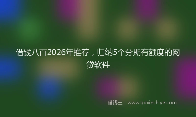 借钱八百2026年推荐，归纳5个分期有额度的网贷软件