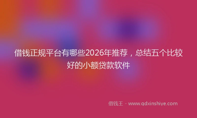 借钱正规平台有哪些2026年推荐，总结五个比较好的小额贷款软件