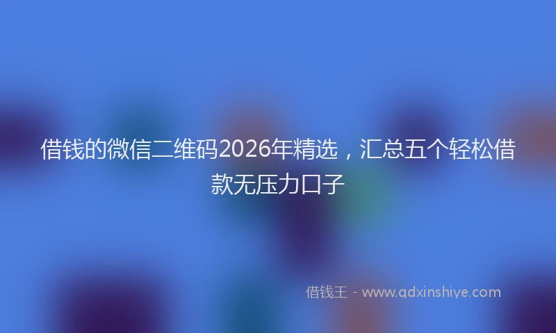 借钱的微信二维码2026年精选，汇总五个轻松借款无压力口子
