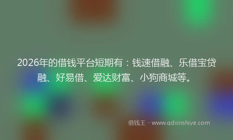 2026年的借钱平台短期有：钱速借融、乐借宝贷融、好易借、爱达财富、小狗商城等。