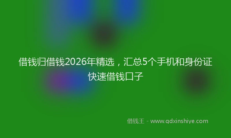 借钱归借钱2026年精选，汇总5个手机和身份证快速借钱口子