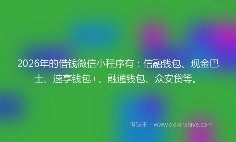 2026年的借钱微信小程序有:信融钱包、现金巴士、速享钱包+、融通钱包、众安贷等。