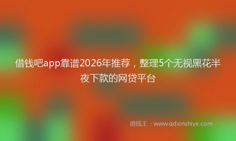 借钱吧app靠谱2026年推荐，整理5个无视黑花半夜下款的网贷平台