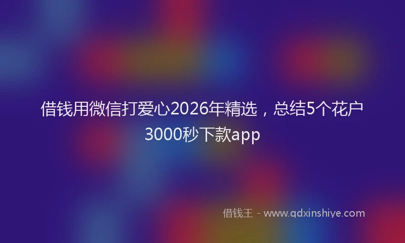 借钱用微信打爱心2026年精选,总结5个花户3000秒下款app