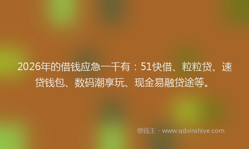 2026年的借钱应急一千有：51快借、粒粒贷、速贷钱包、数码潮享玩、现金易融贷途等。