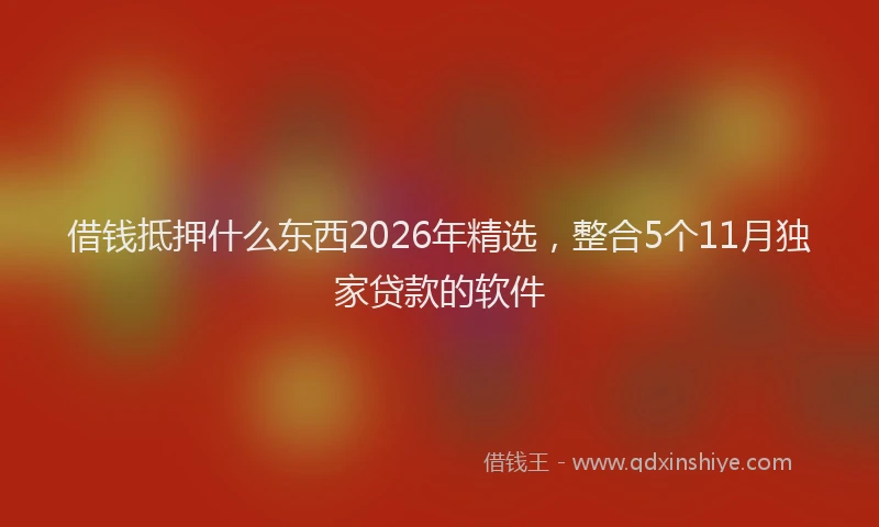 借钱抵押什么东西2026年精选，整合5个11月独家贷款的软件