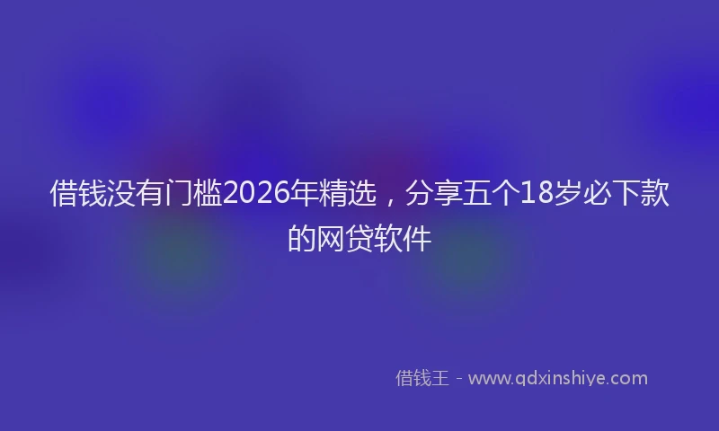 借钱没有门槛2026年精选，分享五个18岁必下款的网贷软件