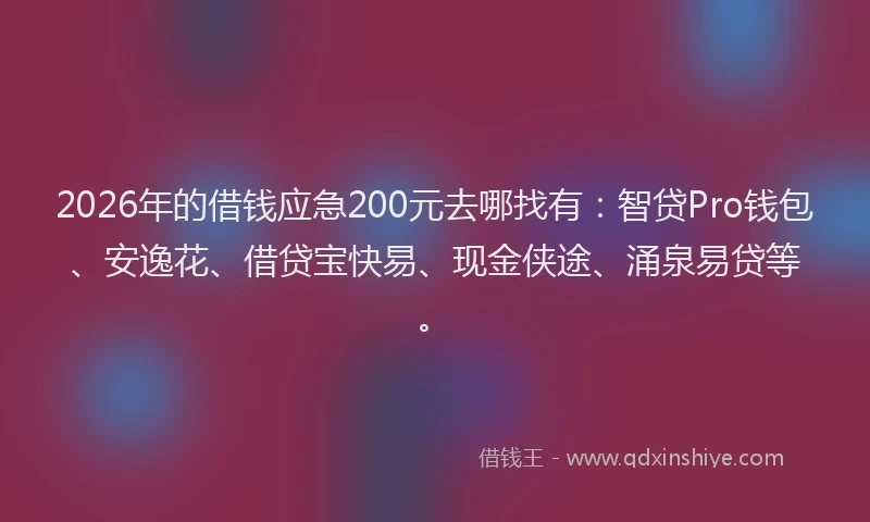 2026年的借钱应急200元去哪找有：智贷Pro钱包、安逸花、借贷宝快易、现金侠途、涌泉易贷等。
