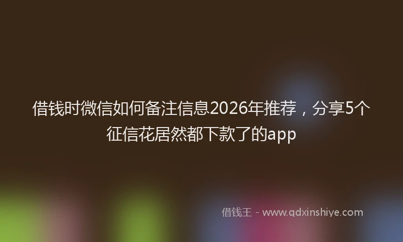 借钱时微信如何备注信息2026年推荐，分享5个征信花居然都下款了的app