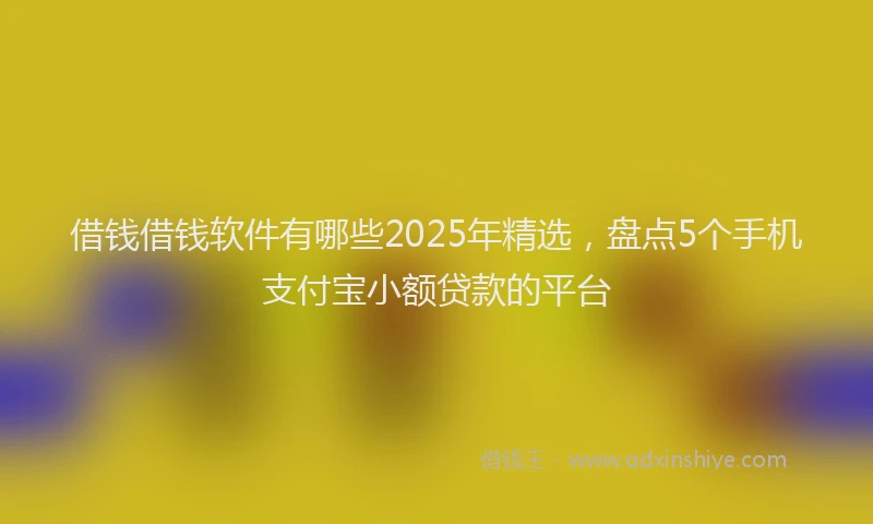 借钱借钱软件有哪些2025年精选，盘点5个手机支付宝小额贷款的平台