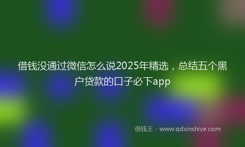 借钱没通过微信怎么说2025年精选，总结五个黑户贷款的口子必下app