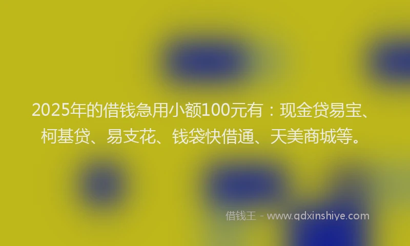 2025年的借钱急用小额100元有:现金贷易宝、柯基贷、易支花、钱袋快借通、天美商城等。