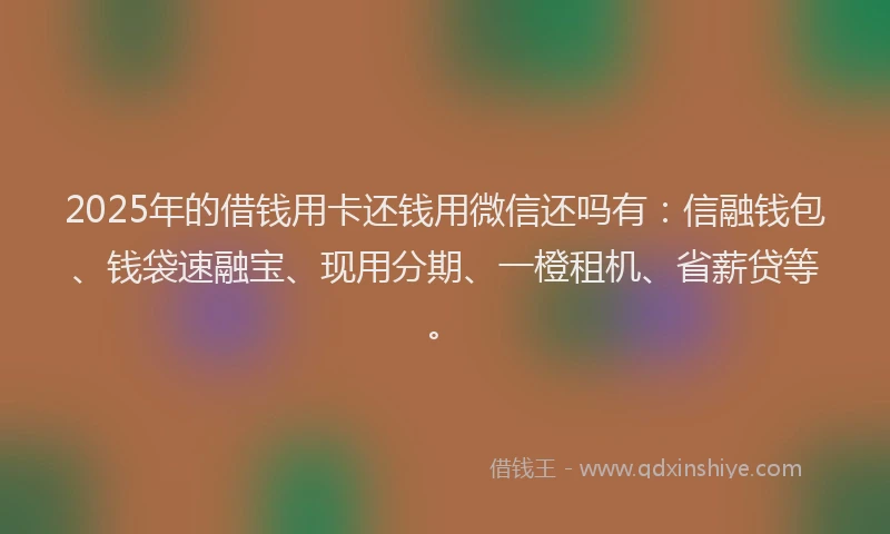 2025年的借钱用卡还钱用微信还吗有：信融钱包、钱袋速融宝、现用分期、一橙租机、省薪贷等。