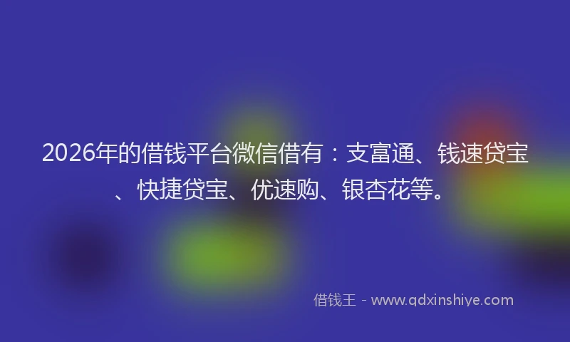 2026年的借钱平台微信借有:支富通、钱速贷宝、快捷贷宝、优速购、银杏花等。
