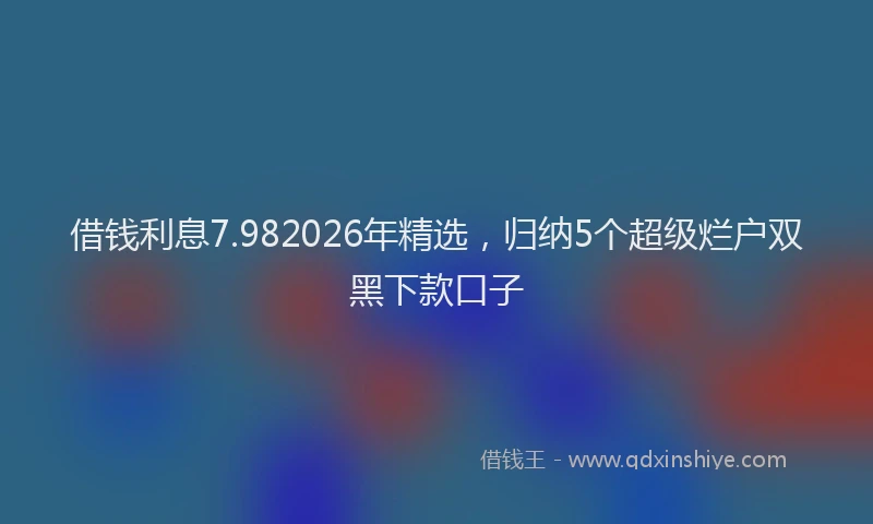 借钱利息7.982026年精选，归纳5个超级烂户双黑下款口子
