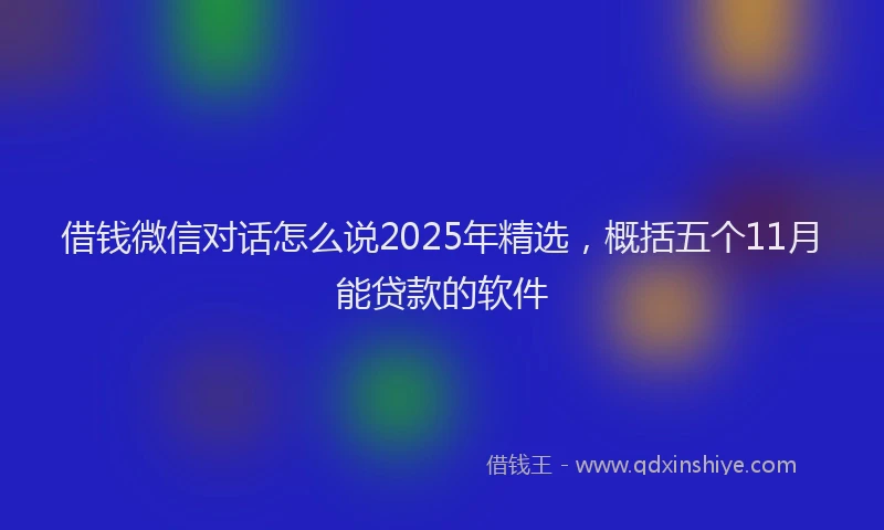 借钱微信对话怎么说2025年精选，概括五个11月能贷款的软件