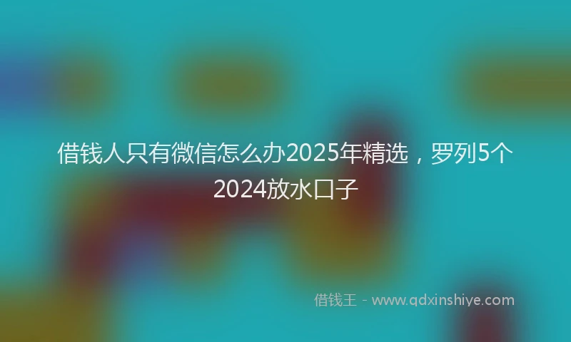 借钱人只有微信怎么办2025年精选，罗列5个2024放水口子