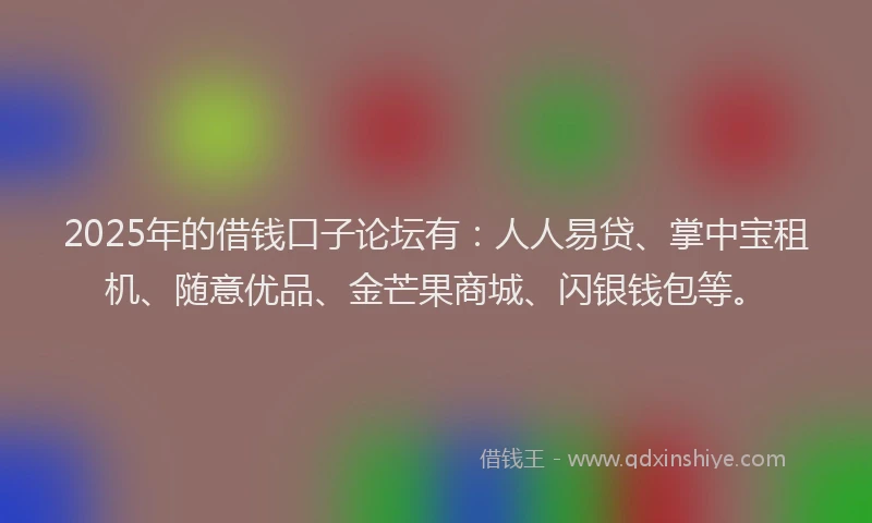 2025年的借钱口子论坛有：人人易贷、掌中宝租机、随意优品、金芒果商城、闪银钱包等。