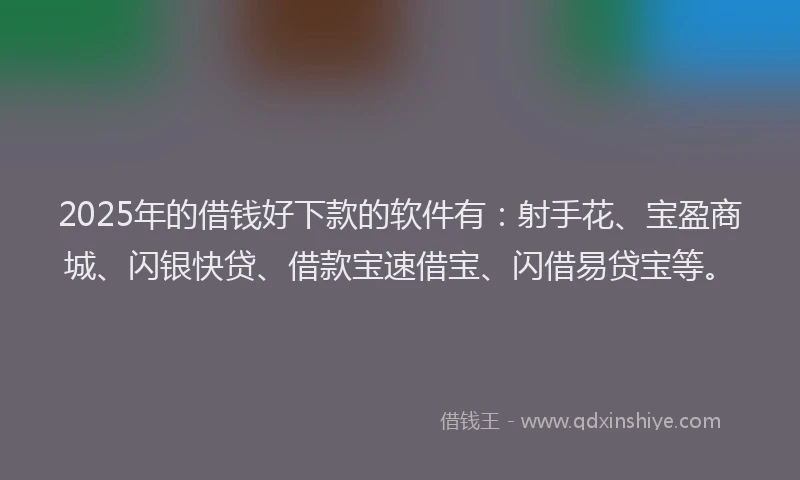 2025年的借钱好下款的软件有：射手花、宝盈商城、闪银快贷、借款宝速借宝、闪借易贷宝等。