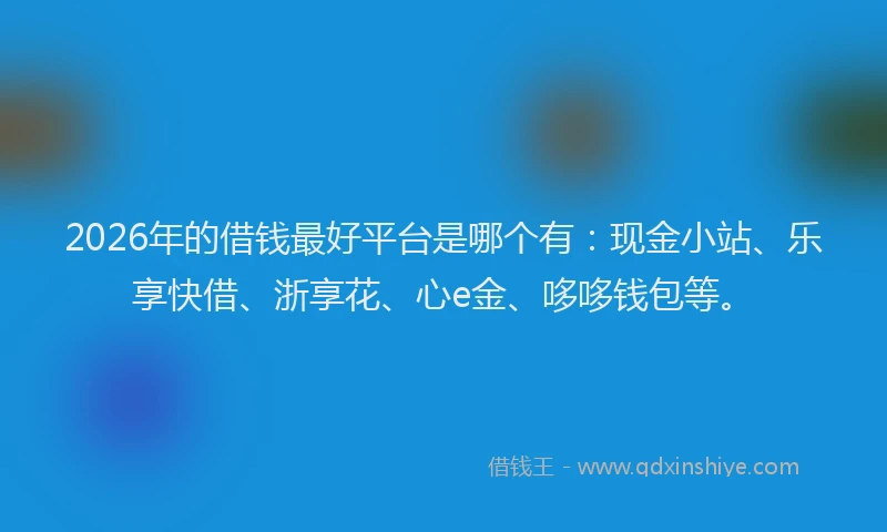 2026年的借钱最好平台是哪个有:现金小站、乐享快借、浙享花、心e金、哆哆钱包等。