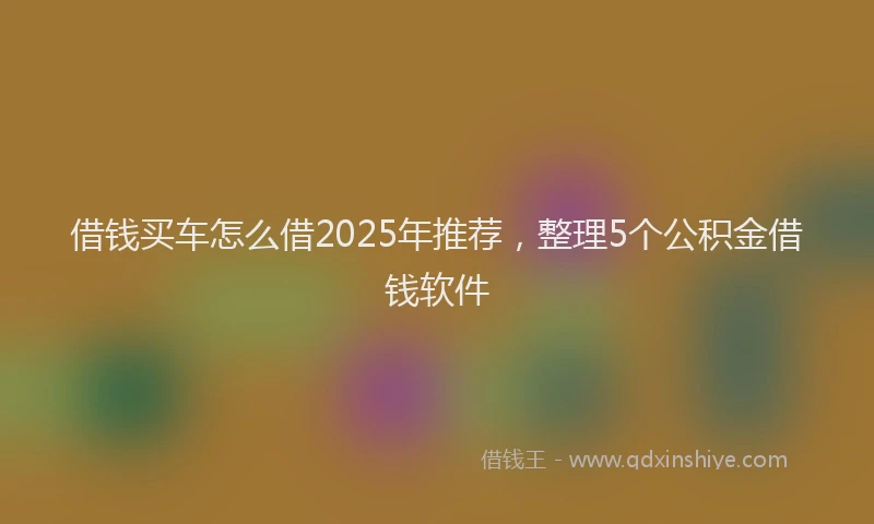 借钱买车怎么借2025年推荐，整理5个公积金借钱软件