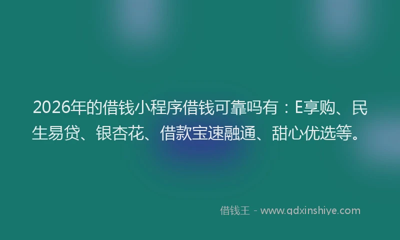 2026年的借钱小程序借钱可靠吗有:E享购、民生易贷、银杏花、借款宝速融通、甜心优选等。