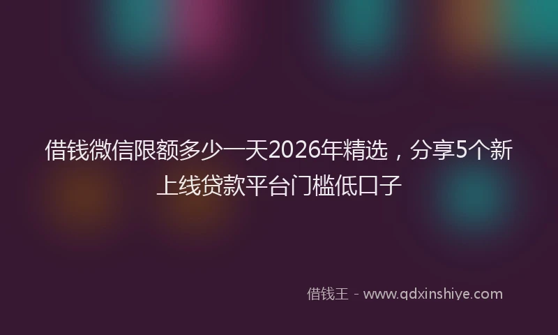 借钱微信限额多少一天2026年精选,分享5个新上线贷款平台门槛低口子