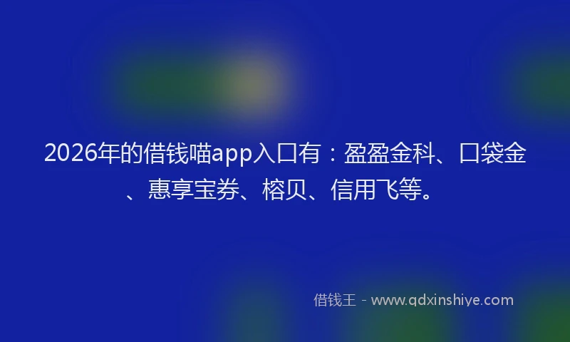 2026年的借钱喵app入口有：盈盈金科、口袋金、惠享宝券、榕贝、信用飞等。