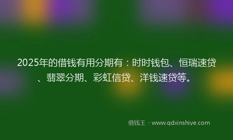 2025年的借钱有用分期有：时时钱包、恒瑞速贷、翡翠分期、彩虹信贷、洋钱速贷等。