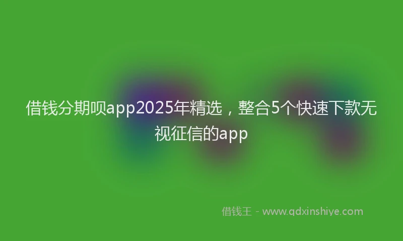 借钱分期呗app2025年精选,整合5个快速下款无视征信的app