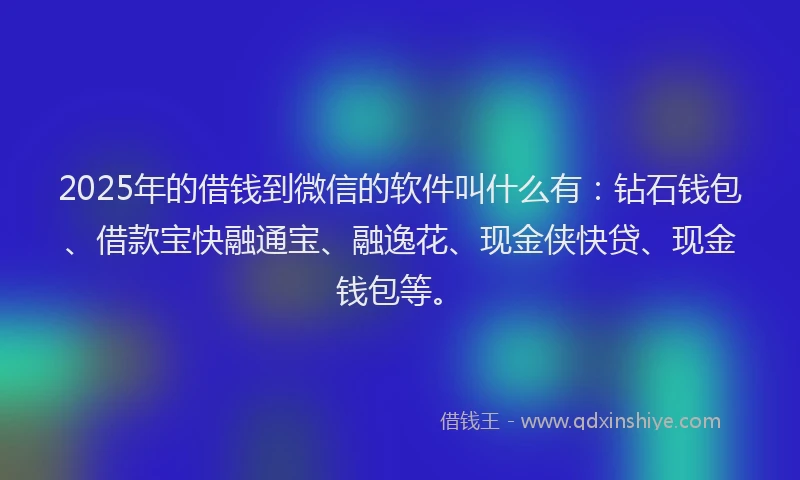 2025年的借钱到微信的软件叫什么有：钻石钱包、借款宝快融通宝、融逸花、现金侠快贷、现金钱包等。