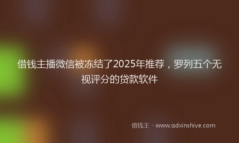 借钱主播微信被冻结了2025年推荐，罗列五个无视评分的贷款软件