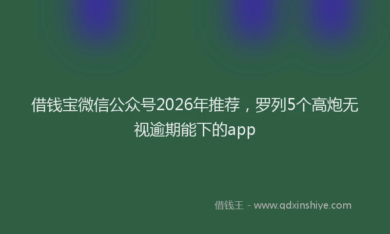 借钱宝微信公众号2026年推荐，罗列5个高炮无视逾期能下的app